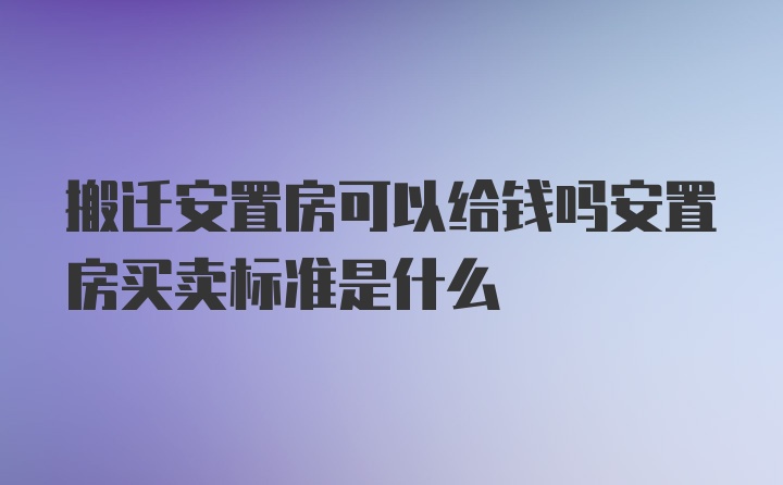 搬迁安置房可以给钱吗安置房买卖标准是什么