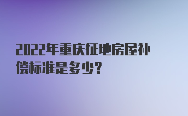 2022年重庆征地房屋补偿标准是多少？