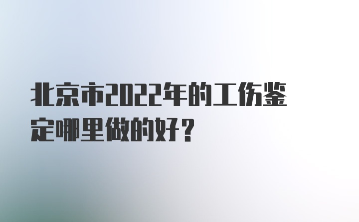 北京市2022年的工伤鉴定哪里做的好？