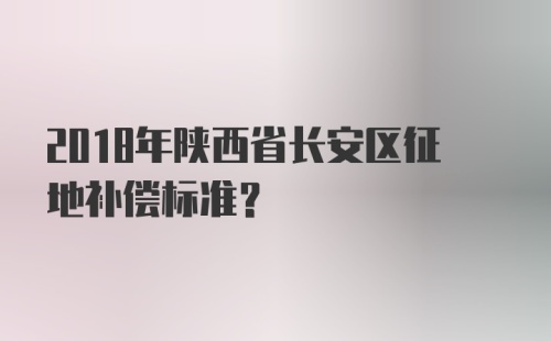 2018年陕西省长安区征地补偿标准？