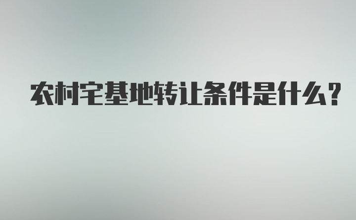 农村宅基地转让条件是什么?