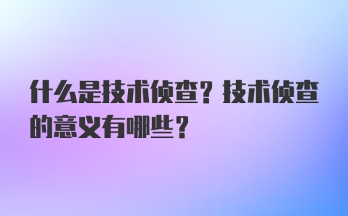 什么是技术侦查？技术侦查的意义有哪些？