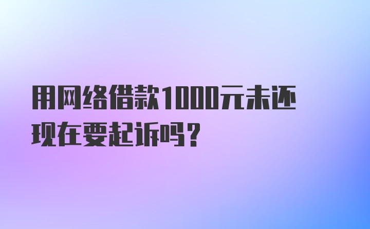 用网络借款1000元未还现在要起诉吗?