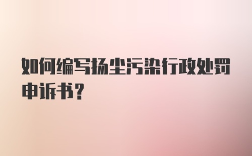 如何编写扬尘污染行政处罚申诉书？