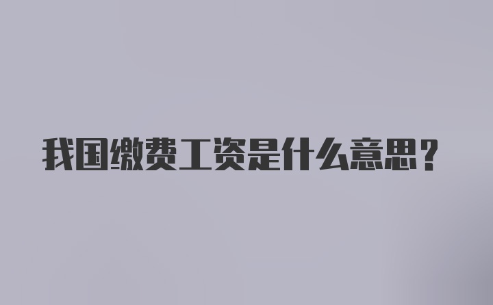 我国缴费工资是什么意思？