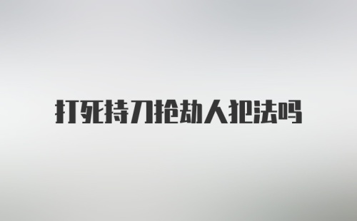 打死持刀抢劫人犯法吗