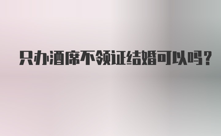 只办酒席不领证结婚可以吗？