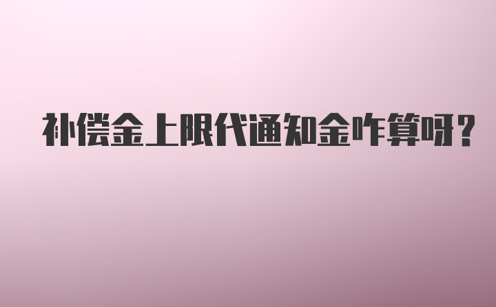 补偿金上限代通知金咋算呀？