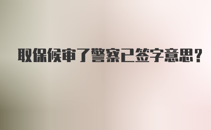 取保候审了警察已签字意思？