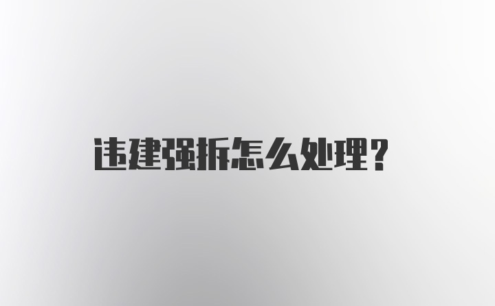 违建强拆怎么处理？