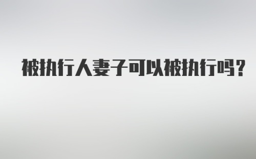 被执行人妻子可以被执行吗?