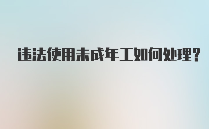 违法使用未成年工如何处理？