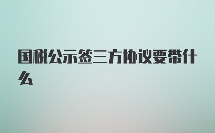 国税公示签三方协议要带什么