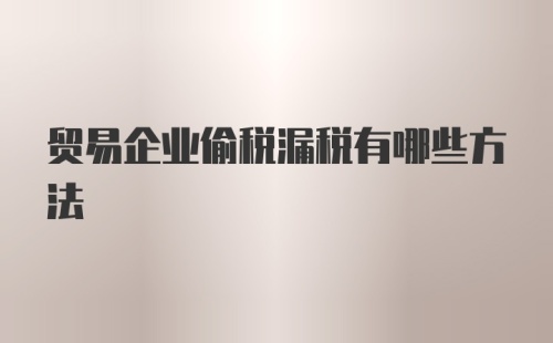 贸易企业偷税漏税有哪些方法