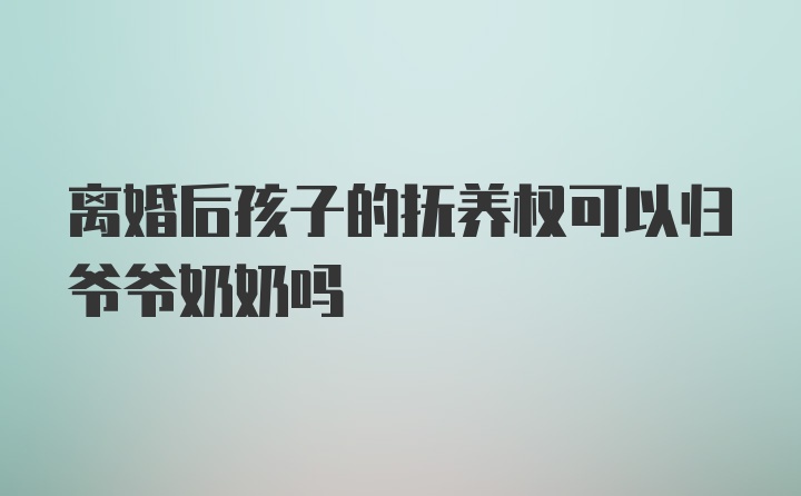 离婚后孩子的抚养权可以归爷爷奶奶吗