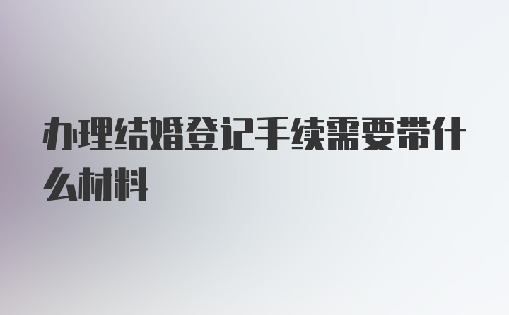 办理结婚登记手续需要带什么材料