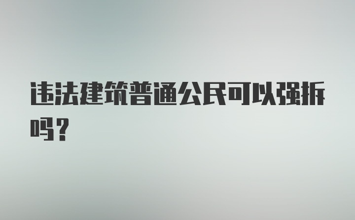 违法建筑普通公民可以强拆吗？