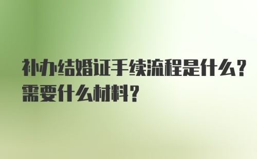 补办结婚证手续流程是什么？需要什么材料？