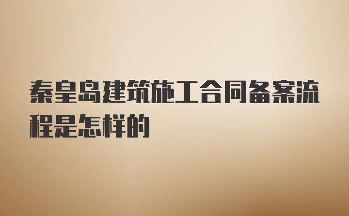 秦皇岛建筑施工合同备案流程是怎样的