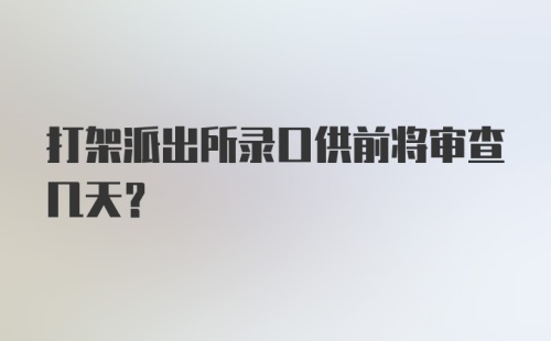 打架派出所录口供前将审查几天？