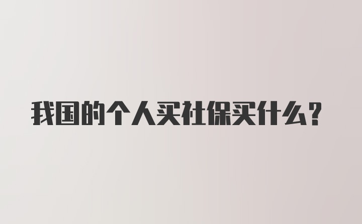 我国的个人买社保买什么？