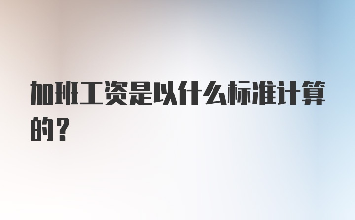 加班工资是以什么标准计算的?