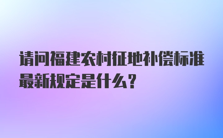 请问福建农村征地补偿标准最新规定是什么？