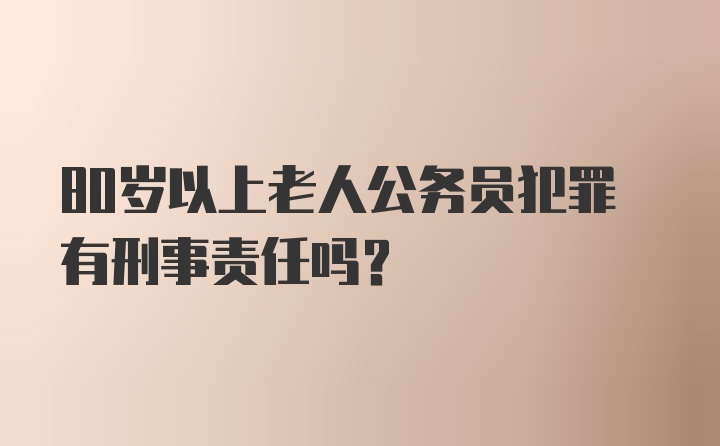 80岁以上老人公务员犯罪有刑事责任吗?