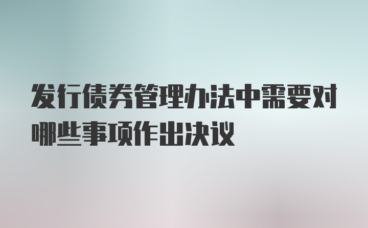 发行债券管理办法中需要对哪些事项作出决议