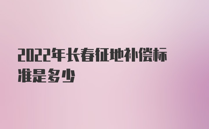 2022年长春征地补偿标准是多少