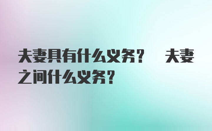 夫妻具有什么义务? 夫妻之间什么义务?