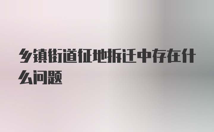 乡镇街道征地拆迁中存在什么问题