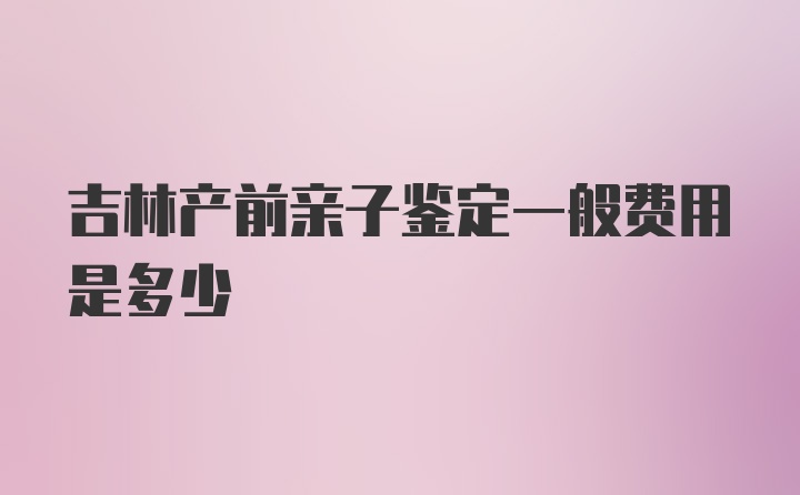 吉林产前亲子鉴定一般费用是多少