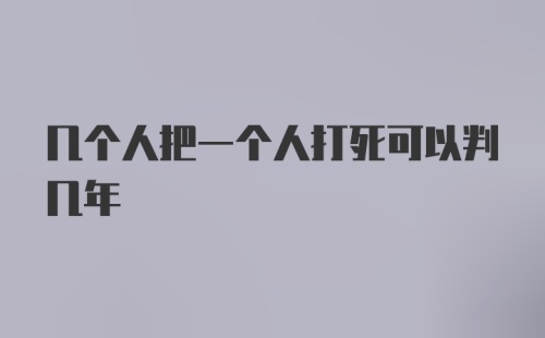 几个人把一个人打死可以判几年