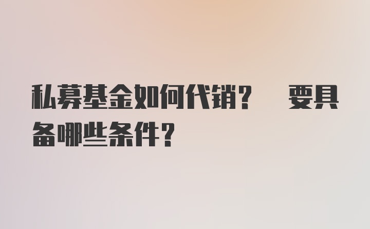 私募基金如何代销? 要具备哪些条件?