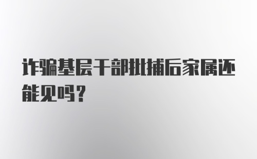 诈骗基层干部批捕后家属还能见吗？