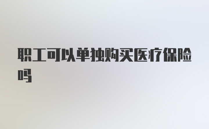 职工可以单独购买医疗保险吗