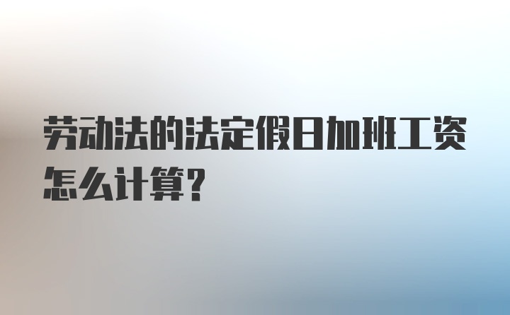 劳动法的法定假日加班工资怎么计算？