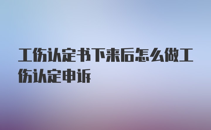 工伤认定书下来后怎么做工伤认定申诉