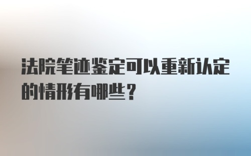 法院笔迹鉴定可以重新认定的情形有哪些？