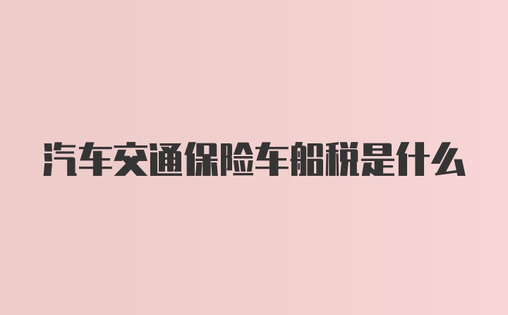 汽车交通保险车船税是什么