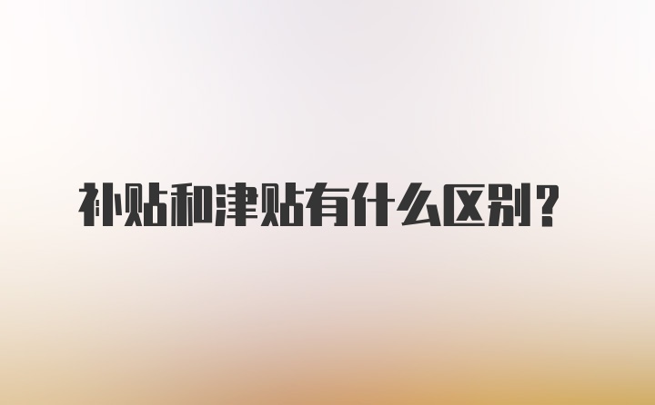 补贴和津贴有什么区别？