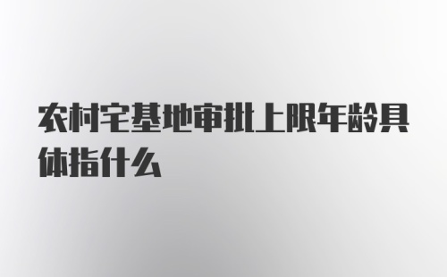 农村宅基地审批上限年龄具体指什么