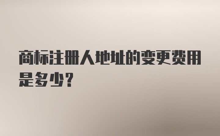 商标注册人地址的变更费用是多少?