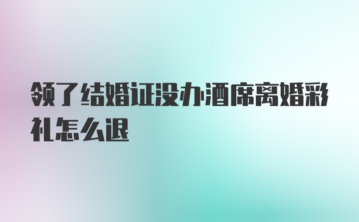领了结婚证没办酒席离婚彩礼怎么退