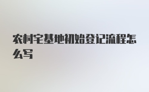 农村宅基地初始登记流程怎么写