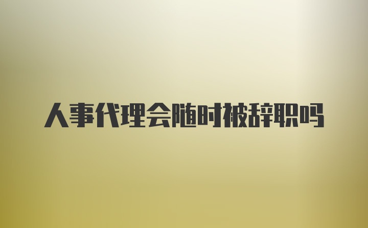 人事代理会随时被辞职吗