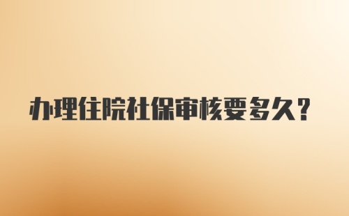 办理住院社保审核要多久？