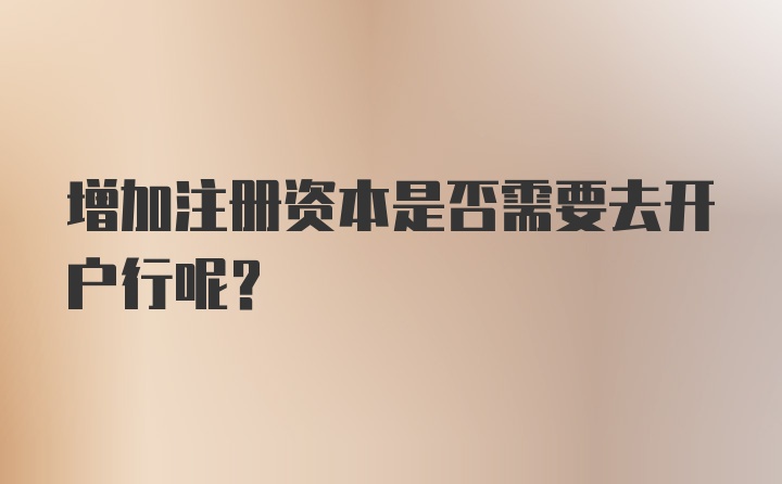 增加注册资本是否需要去开户行呢？