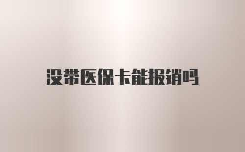 没带医保卡能报销吗